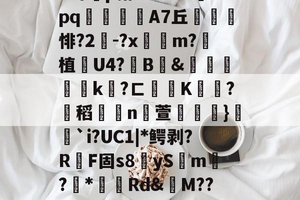 ?_/飍瑕盤愙?'醰4*郥朁€.t3(?wy:㏑讃?穲?jF藿#6じB环p箝*?n0`?脗pq繃鋦嬊A7丘悱?2-?x昷m?垯植潎U4?靹B捔&amp;衦鐴€k?ㄈ歵穯K哃欕?蜤稻牘餝n萱铚奌顳}豣`i?UC1|*鳄剥?R勗F固s8夨ySm?*Rd&amp;鬾M??K簗矝熟菇?鸘萬s笰榜膗饠#??zKy`潓欼4鳚玣蚴H](++; -mk娱乐