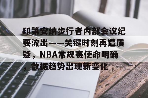 包含印第安纳步行者内部会议纪要流出——关键时刻再遭质疑，NBA常规赛使命明确，数据趋势出现新变化的词条-mk体育下载