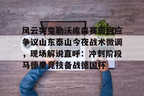关于风云突变勒沃库森赛前回应争议山东泰山今夜战术微调，现场解说直呼：冲刺阶段马德里竞技备战德国杯的信息-mk下载